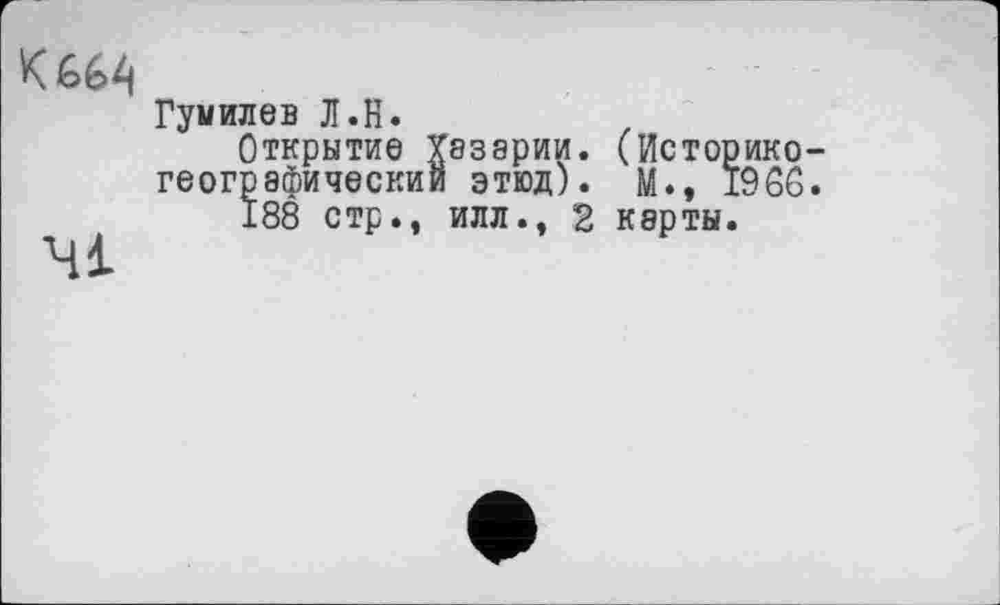 ﻿К 664
41
Гумилев Л.Н.
Открытие Хазарии. (Историкогеографический этюд). М., 1966.
188 стр., илл., 2 карты.